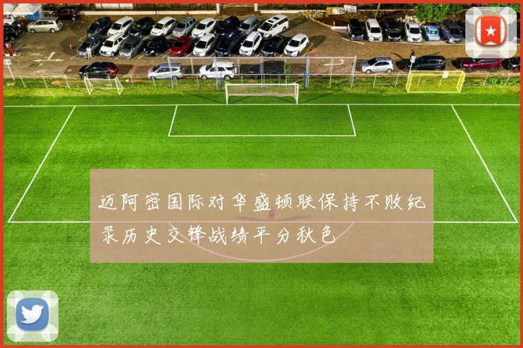 迈阿密国际对华盛顿联保持不败纪录历史交锋战绩平分秋色