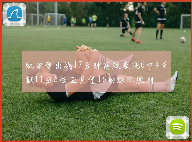 凯尔登出战17分钟高效表现6中4贡献11分5板正负值16助球队胜利