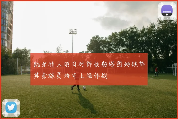 凯尔特人明日对阵快船塔图姆缺阵其余球员均可上场作战