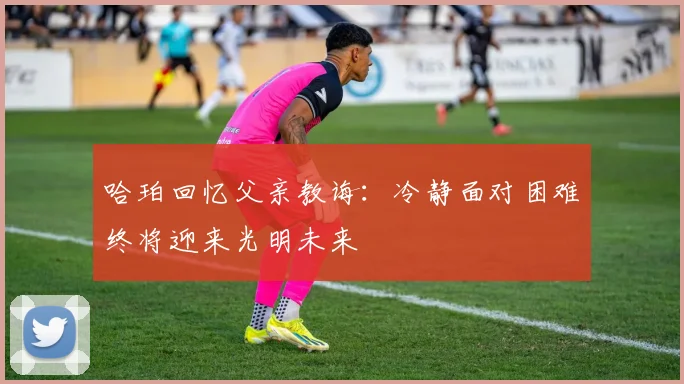 哈珀回忆父亲教诲：冷静面对困难终将迎来光明未来