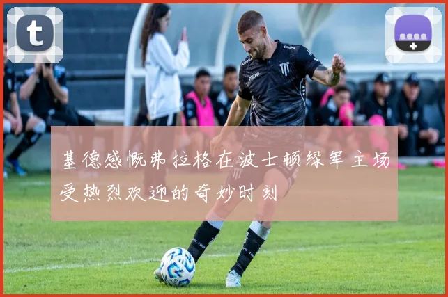 基德感慨弗拉格在波士顿绿军主场受热烈欢迎的奇妙时刻