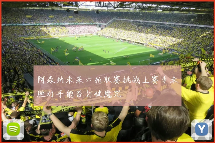 阿森纳未来六轮联赛挑战上赛季未胜对手能否打破魔咒