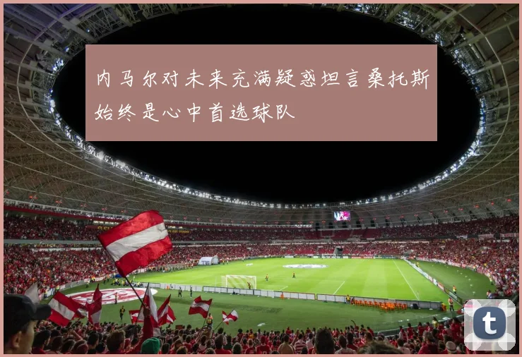 内马尔对未来充满疑惑坦言桑托斯始终是心中首选球队