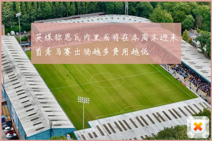 英媒称恩瓦内里或将在本周末迎来首秀马赛出场越多费用越低