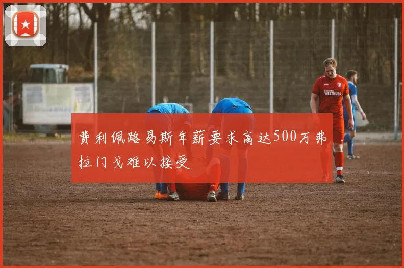 费利佩路易斯年薪要求高达500万弗拉门戈难以接受