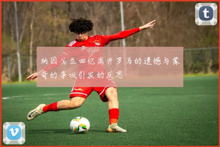 纳因戈兰回忆离开罗马的遗憾与蒙奇的争议引发的反思