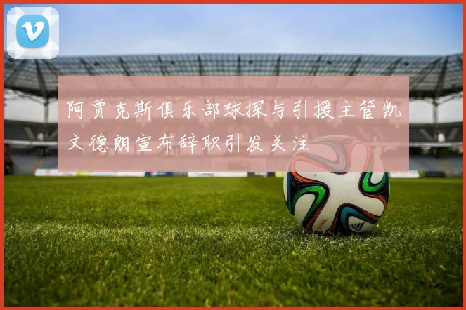 阿贾克斯俱乐部球探与引援主管凯文德朗宣布辞职引发关注