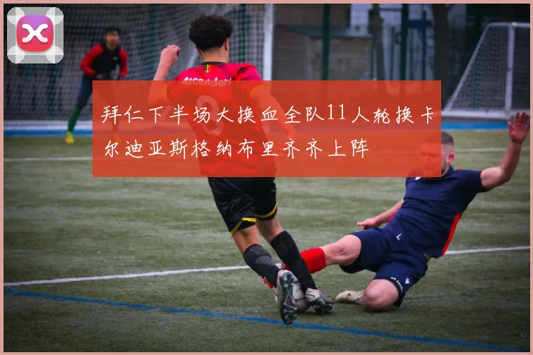 拜仁下半场大换血全队11人轮换卡尔迪亚斯格纳布里齐齐上阵