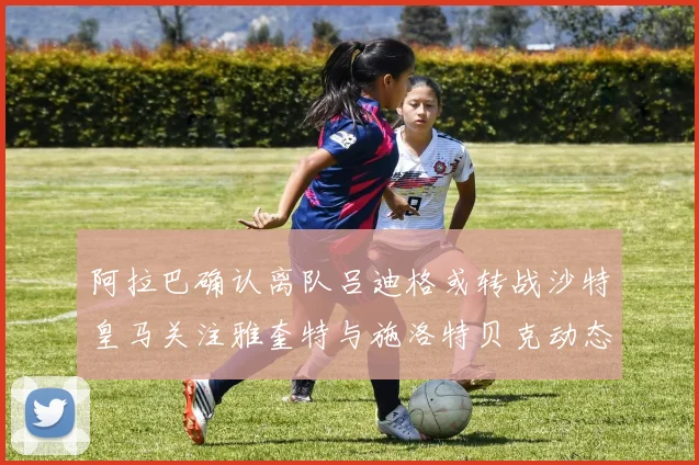 阿拉巴确认离队吕迪格或转战沙特皇马关注雅奎特与施洛特贝克动态
