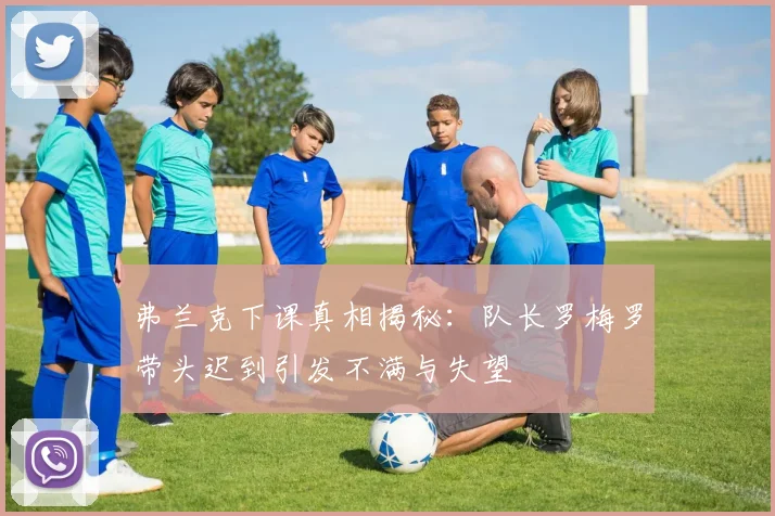 弗兰克下课真相揭秘：队长罗梅罗带头迟到引发不满与失望