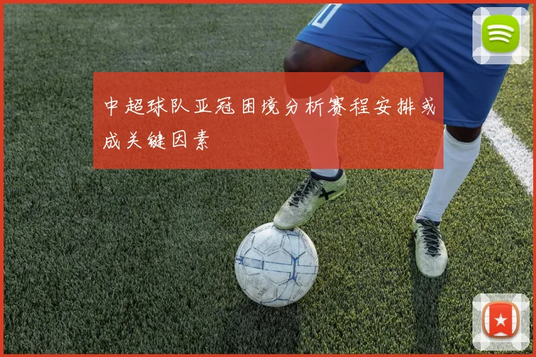 中超球队亚冠困境分析赛程安排或成关键因素