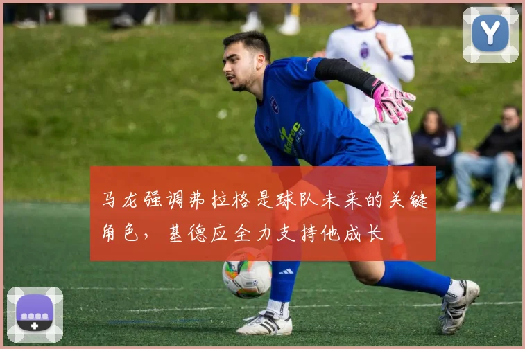 马龙强调弗拉格是球队未来的关键角色，基德应全力支持他成长