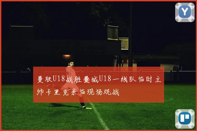 曼联U18战胜曼城U18一线队临时主帅卡里克亲临现场观战