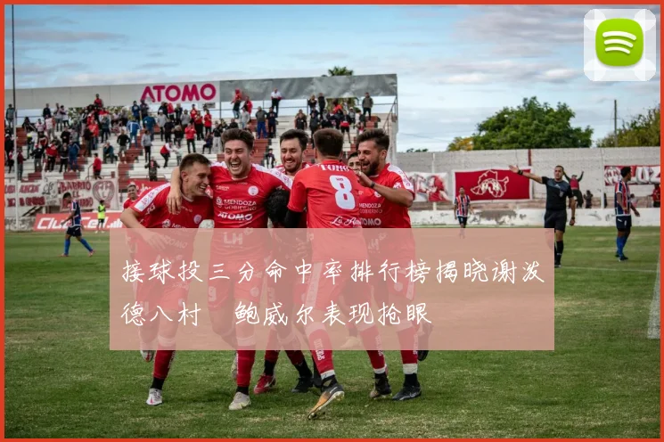 接球投三分命中率排行榜揭晓谢泼德八村塁鲍威尔表现抢眼