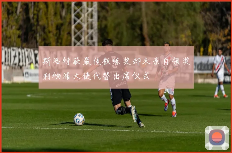 斯洛特获最佳教练奖却未亲自领奖利物浦大使代替出席仪式