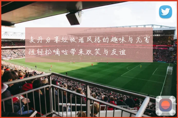麦丹分享垃圾话风格的趣味与无害性轻松嘀咕带来欢笑与友谊