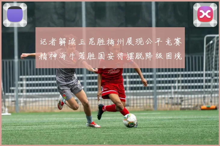 记者解读玉昆胜梅州展现公平竞赛精神海牛若胜国安将摆脱降级困境