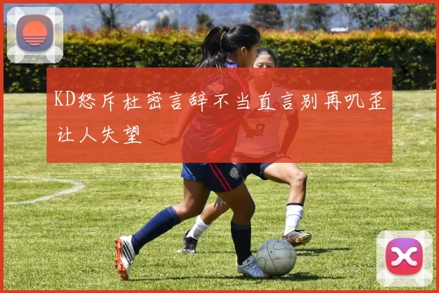 KD怒斥杜密言辞不当直言别再叽歪让人失望