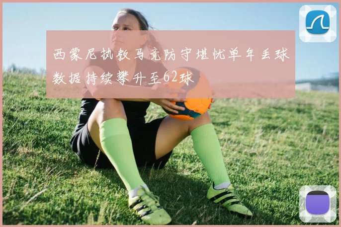 西蒙尼执教马竞防守堪忧单年丢球数据持续攀升至62球
