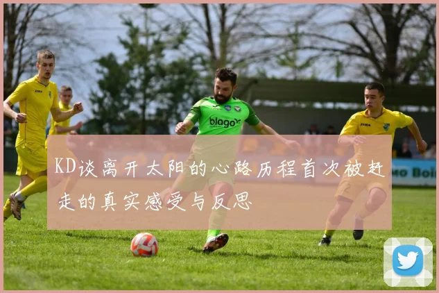 KD谈离开太阳的心路历程首次被赶走的真实感受与反思