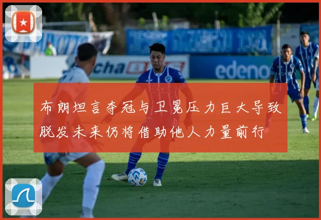 布朗坦言夺冠与卫冕压力巨大导致脱发未来仍将借助他人力量前行
