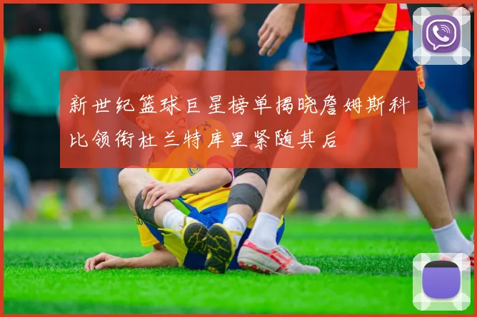 新世纪篮球巨星榜单揭晓詹姆斯科比领衔杜兰特库里紧随其后