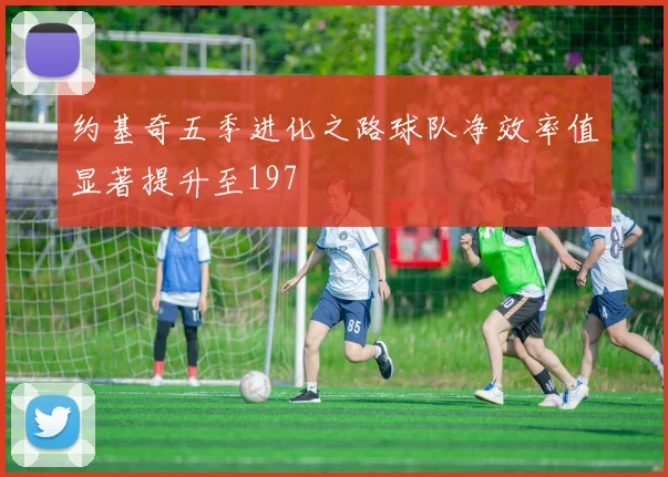 约基奇五季进化之路球队净效率值显著提升至197