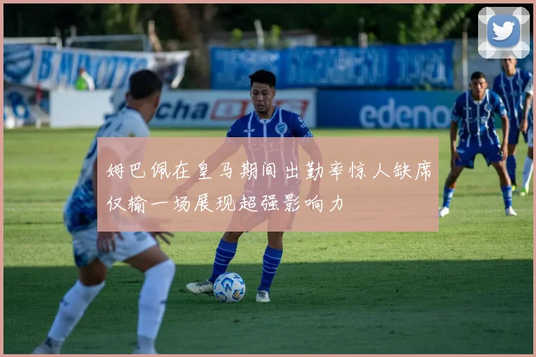 姆巴佩在皇马期间出勤率惊人缺席仅输一场展现超强影响力