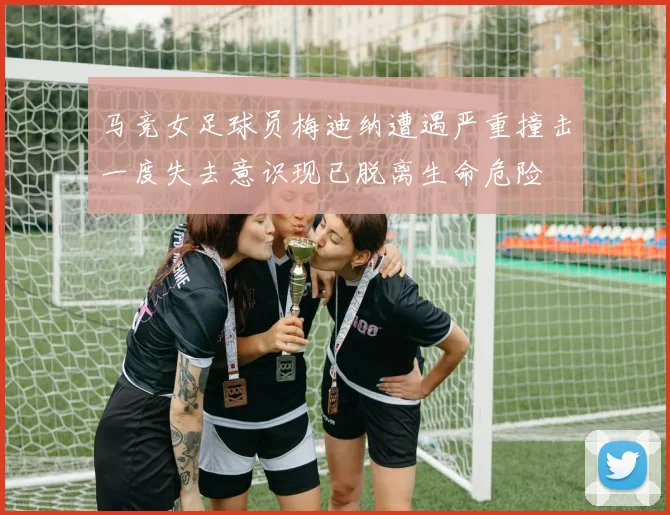马竞女足球员梅迪纳遭遇严重撞击一度失去意识现已脱离生命危险