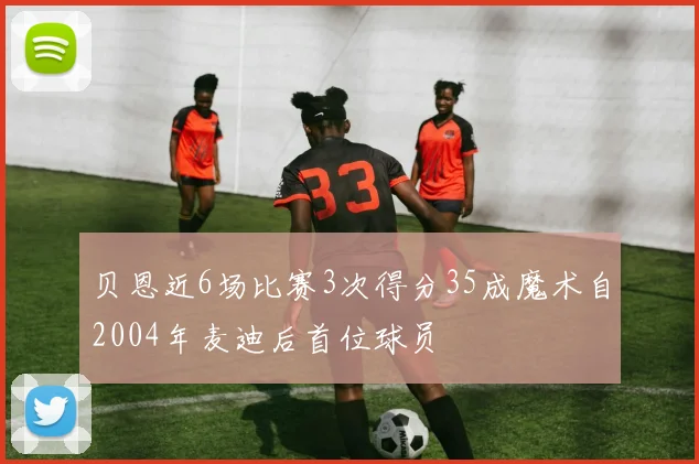 贝恩近6场比赛3次得分35成魔术自2004年麦迪后首位球员