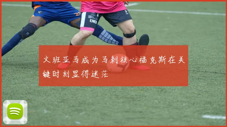 文班亚马成为马刺核心福克斯在关键时刻显得迷茫