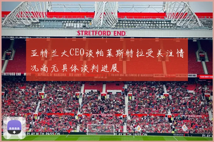 亚特兰大CEO谈帕莱斯特拉受关注情况尚无具体谈判进展