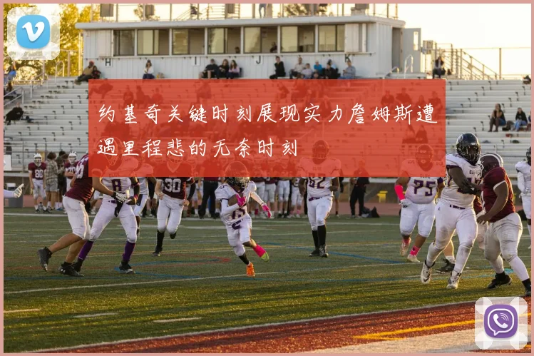 约基奇关键时刻展现实力詹姆斯遭遇里程悲的无奈时刻