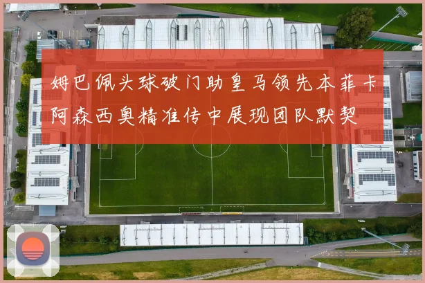 姆巴佩头球破门助皇马领先本菲卡阿森西奥精准传中展现团队默契