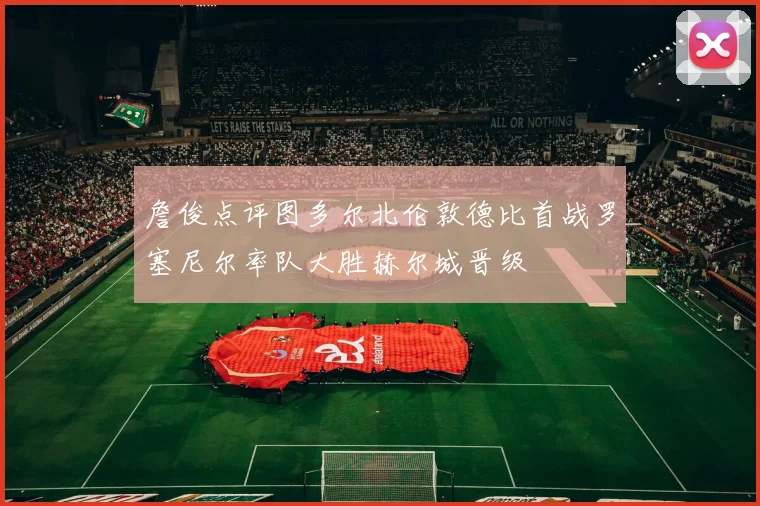 詹俊点评图多尔北伦敦德比首战罗塞尼尔率队大胜赫尔城晋级