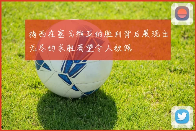 梅西在塞戈维亚的胜利背后展现出无尽的求胜渴望令人钦佩