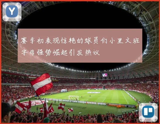 赛季初表现惊艳的球员们小里文班字母强势崛起引发热议