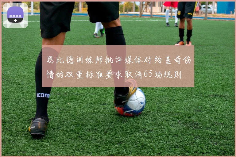 恩比德训练师批评媒体对约基奇伤情的双重标准要求取消65场规则