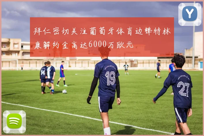 拜仁密切关注葡萄牙体育边锋特林康解约金高达6000万欧元