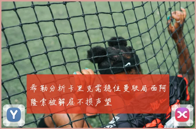 希勒分析卡里克需稳住曼联局面阿隆索被解雇不损声望