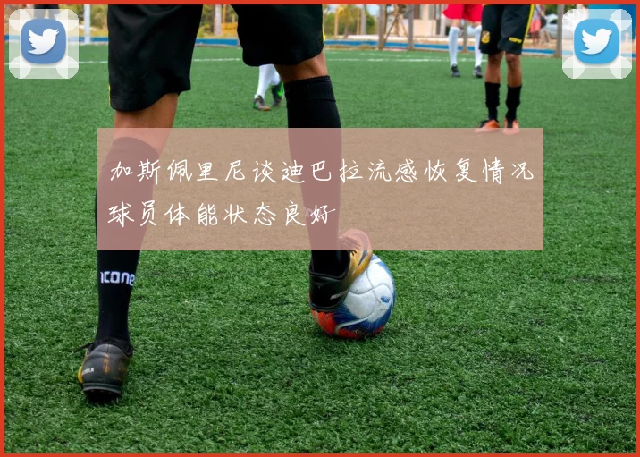 加斯佩里尼谈迪巴拉流感恢复情况球员体能状态良好