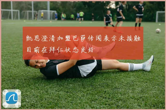 凯恩澄清加盟巴萨传闻表示未接触目前在拜仁状态良好