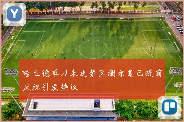 哈兰德单刀未进禁区谢尔基已提前庆祝引发热议